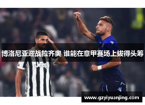 博洛尼亚迎战拉齐奥 谁能在意甲赛场上拔得头筹