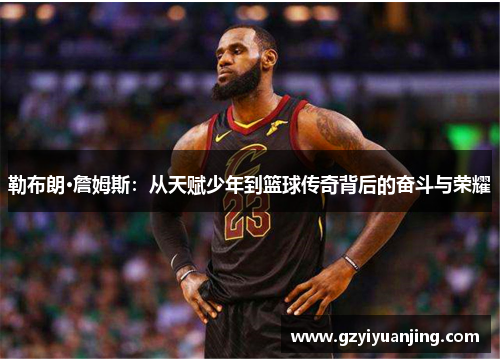 勒布朗·詹姆斯：从天赋少年到篮球传奇背后的奋斗与荣耀