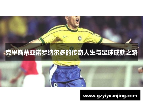 克里斯蒂亚诺罗纳尔多的传奇人生与足球成就之路