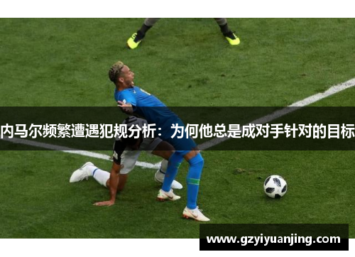 内马尔频繁遭遇犯规分析：为何他总是成对手针对的目标