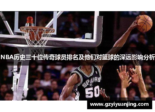 NBA历史三十位传奇球员排名及他们对篮球的深远影响分析