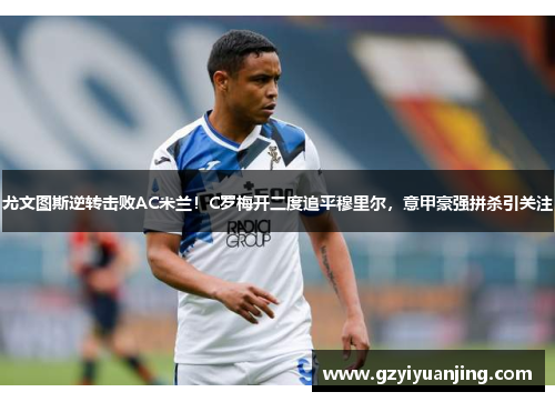 尤文图斯逆转击败AC米兰！C罗梅开二度追平穆里尔，意甲豪强拼杀引关注