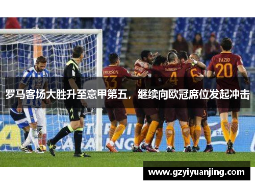 罗马客场大胜升至意甲第五，继续向欧冠席位发起冲击
