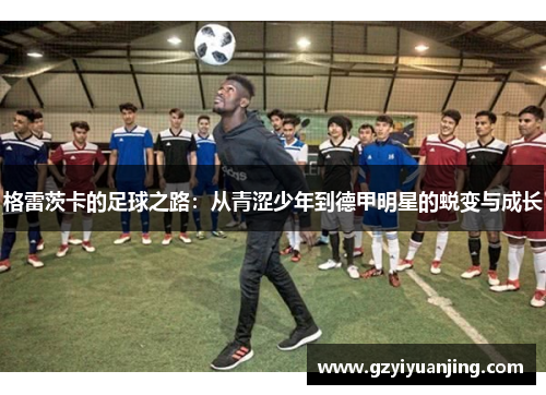 格雷茨卡的足球之路：从青涩少年到德甲明星的蜕变与成长