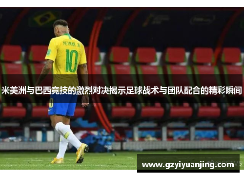 米美洲与巴西竞技的激烈对决揭示足球战术与团队配合的精彩瞬间