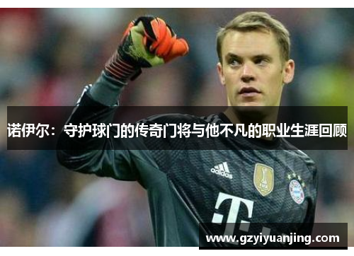 诺伊尔：守护球门的传奇门将与他不凡的职业生涯回顾