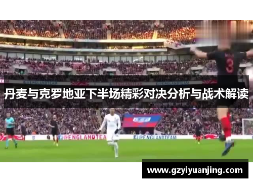 丹麦与克罗地亚下半场精彩对决分析与战术解读