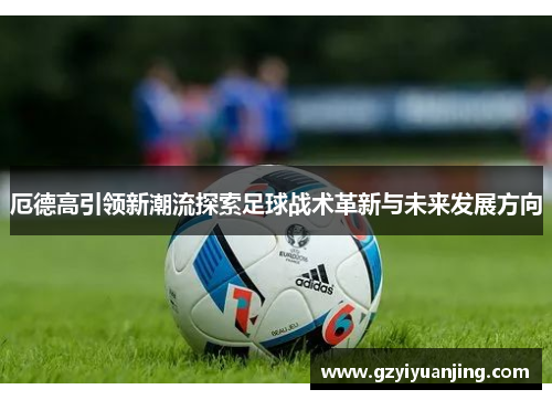 厄德高引领新潮流探索足球战术革新与未来发展方向