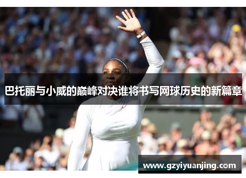 巴托丽与小威的巅峰对决谁将书写网球历史的新篇章