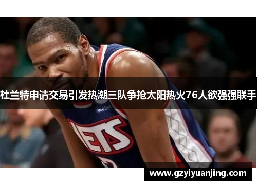 杜兰特申请交易引发热潮三队争抢太阳热火76人欲强强联手