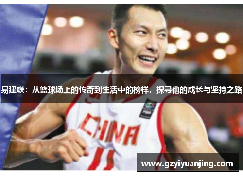 易建联：从篮球场上的传奇到生活中的榜样，探寻他的成长与坚持之路