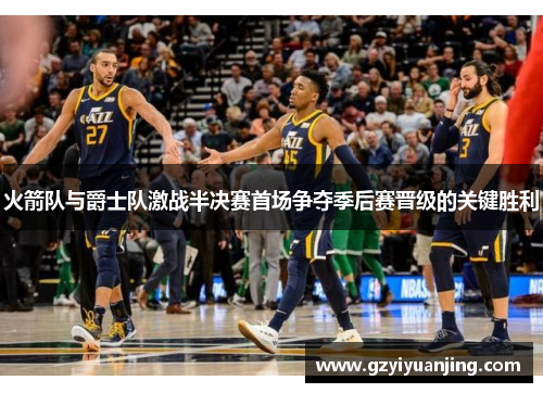 火箭队与爵士队激战半决赛首场争夺季后赛晋级的关键胜利